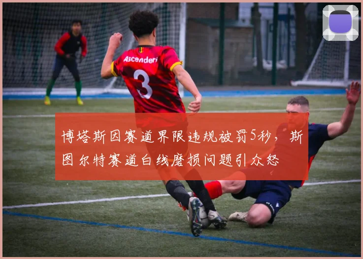 博塔斯因赛道界限违规被罚5秒，斯图尔特赛道白线磨损问题引众怒