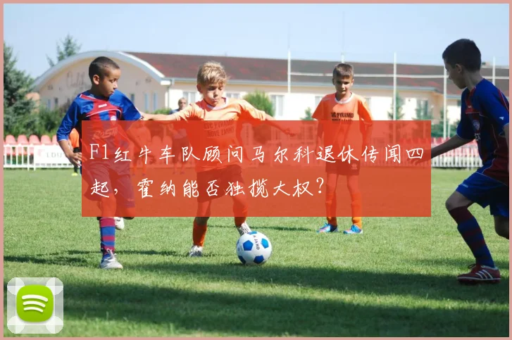 F1红牛车队顾问马尔科退休传闻四起，霍纳能否独揽大权？