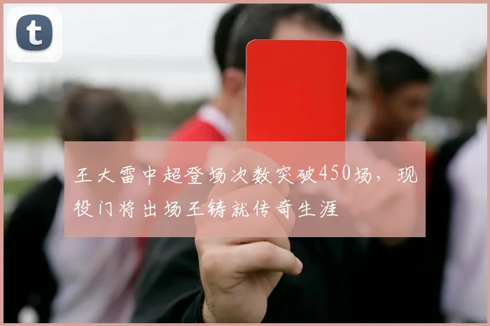 王大雷中超登场次数突破450场，现役门将出场王铸就传奇生涯