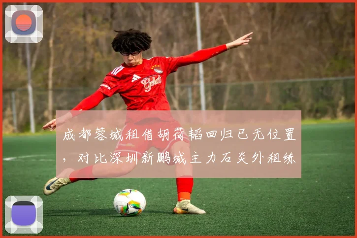成都蓉城租借胡荷韬回归已无位置，对比深圳新鹏城主力石炎外租练级效果更佳