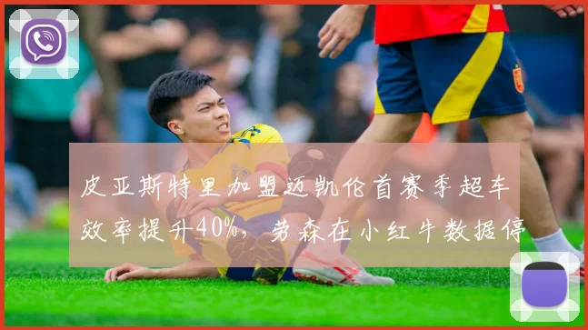 皮亚斯特里加盟迈凯伦首赛季超车效率提升40%，劳森在小红牛数据停滞不前