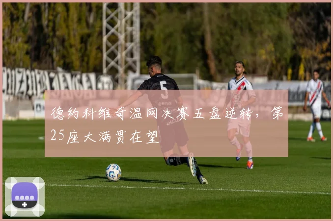 德约科维奇温网决赛五盘逆转,第25座大满贯在望