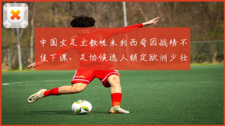 中国女足主教练米利西奇因战绩不佳下课，足协候选人锁定欧洲少壮派教练