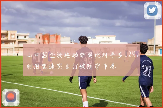 山口茜全场跑动距离比对手多12%，利用变速突击打破防守节奏