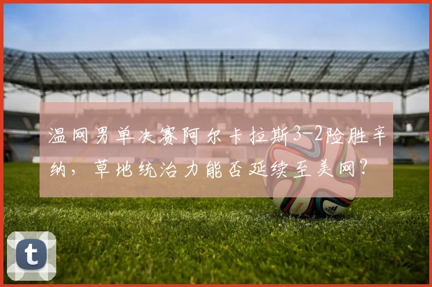 温网男单决赛阿尔卡拉斯3-2险胜辛纳，草地统治力能否延续至美网？