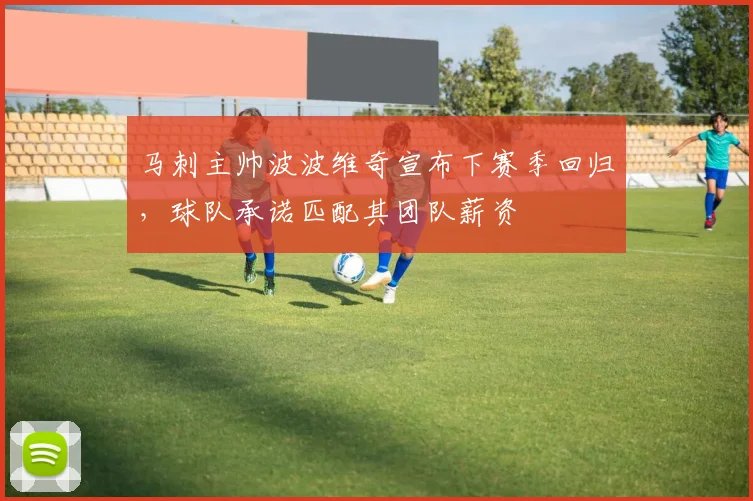 马刺主帅波波维奇宣布下赛季回归，球队承诺匹配其团队薪资