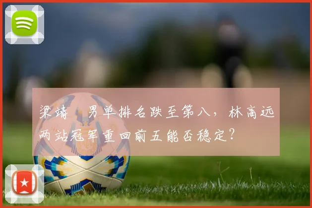 梁靖崑男单排名跌至第八，林高远两站冠军重回前五能否稳定？